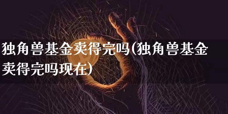 独角兽基金卖得完吗(独角兽基金卖得完吗现在)_https://www.cangshenghg.com_北交所_第1张