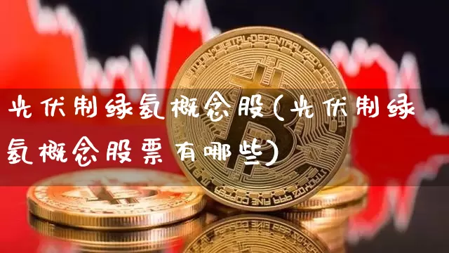 光伏制绿氢概念股(光伏制绿氢概念股票有哪些)_https://www.cangshenghg.com_科创板_第1张