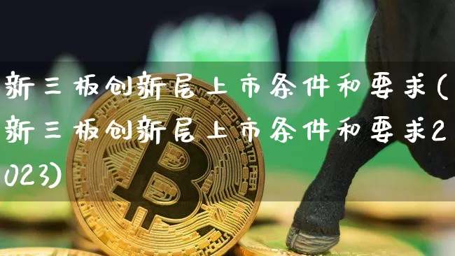 新三板创新层上市条件和要求(新三板创新层上市条件和要求2023)_https://www.cangshenghg.com_北交所_第1张