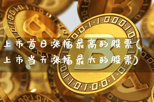 上市首日涨幅最高的股票(上市当天涨幅最大的股票)_https://www.cangshenghg.com_创业板_第1张