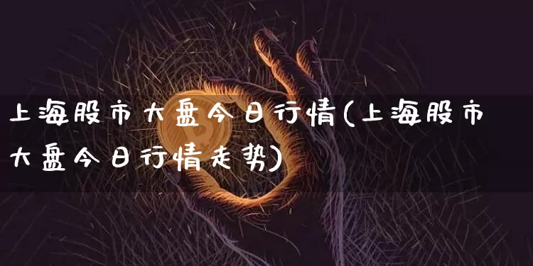 上海股市大盘今日行情(上海股市大盘今日行情走势)_https://www.cangshenghg.com_创业板_第1张