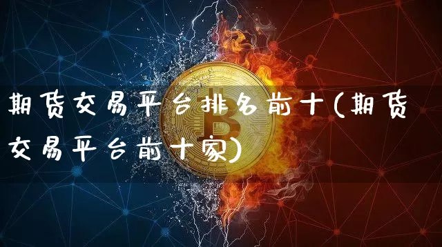 期货交易平台排名前十(期货交易平台前十家)_https://www.cangshenghg.com_A股_第1张