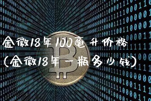 金徽18年100毫升价格(金徽18年一瓶多少钱)_https://www.cangshenghg.com_财经新闻_第1张