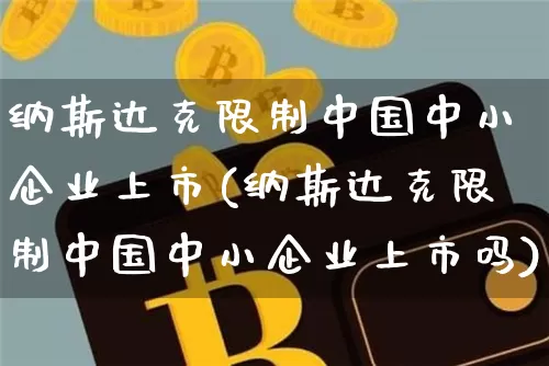 纳斯达克限制中国中小企业上市(纳斯达克限制中国中小企业上市吗)_https://www.cangshenghg.com_财经新闻_第1张