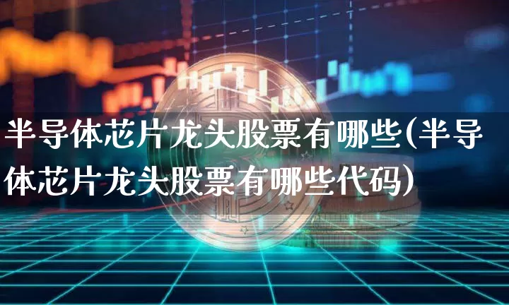 半导体芯片龙头股票有哪些(半导体芯片龙头股票有哪些代码)_https://www.cangshenghg.com_A股_第1张