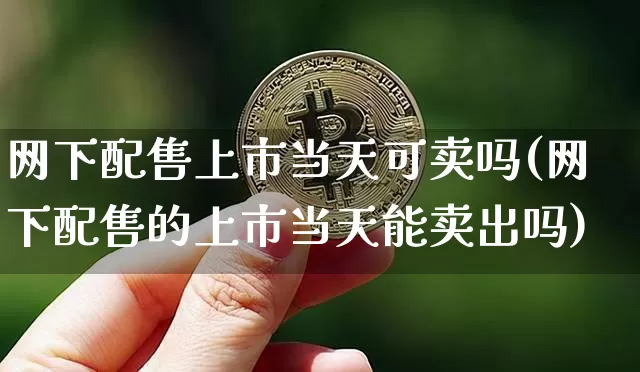 网下配售上市当天可卖吗(网下配售的上市当天能卖出吗)_https://www.cangshenghg.com_创业板_第1张