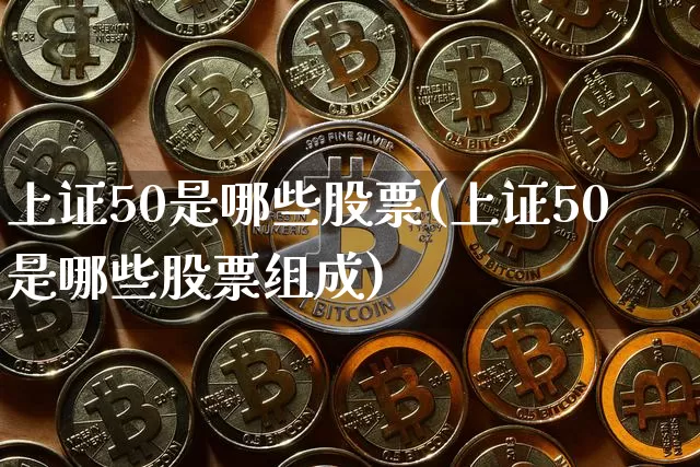 上证50是哪些股票(上证50是哪些股票组成)_https://www.cangshenghg.com_科创板_第1张