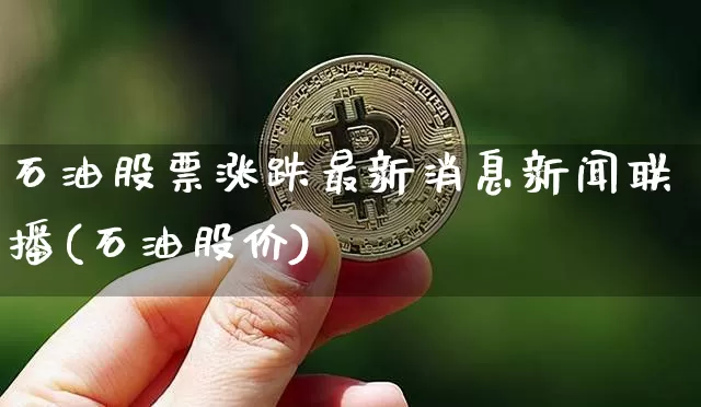 石油股票涨跌最新消息新闻联播(石油股价)_https://www.cangshenghg.com_财经新闻_第1张