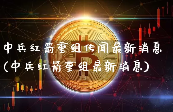 中兵红箭重组传闻最新消息(中兵红箭重组最新消息)_https://www.cangshenghg.com_创业板_第1张