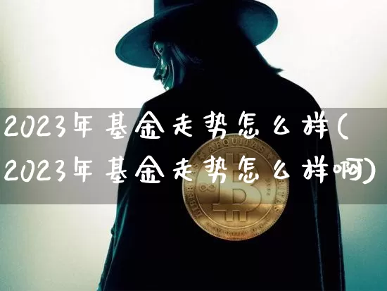 2023年基金走势怎么样(2023年基金走势怎么样啊)_https://www.cangshenghg.com_科创板_第1张