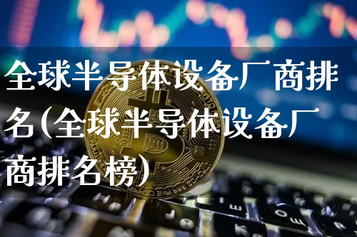 全球半导体设备厂商排名(全球半导体设备厂商排名榜)_https://www.cangshenghg.com_创业板_第1张