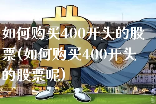 如何购买400开头的股票(如何购买400开头的股票呢)_https://www.cangshenghg.com_北交所_第1张