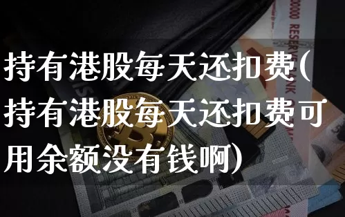 持有港股每天还扣费(持有港股每天还扣费可用余额没有钱啊)_https://www.cangshenghg.com_创业板_第1张