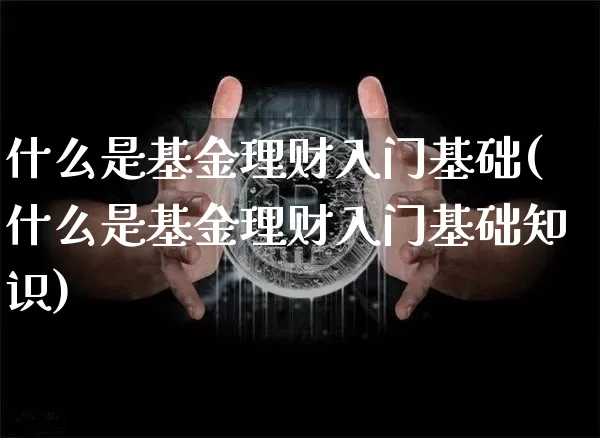 什么是基金理财入门基础(什么是基金理财入门基础知识)_A股_第1张_华信财经网 什么是基金理财入门基础(什么是基金理财入门基础知识)_https://www.cangshenghg.com_A股_第1张