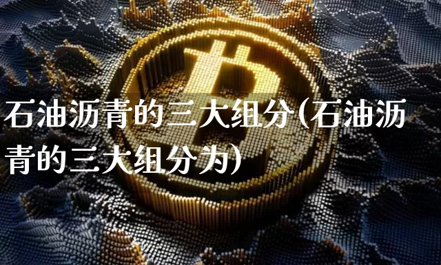 石油沥青的三大组分(石油沥青的三大组分为)_https://www.cangshenghg.com_科创板_第1张