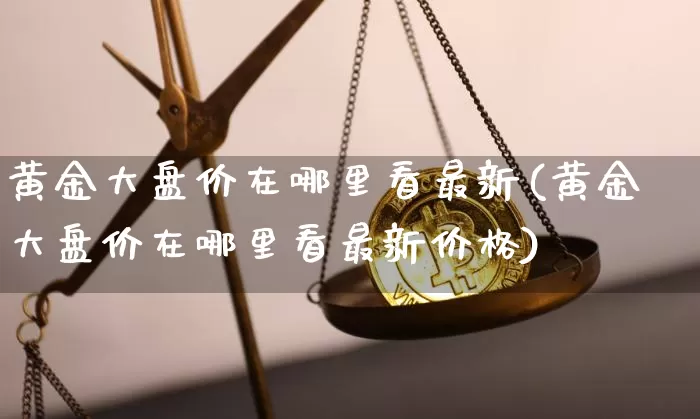 黄金大盘价在哪里看最新(黄金大盘价在哪里看最新价格)_https://www.cangshenghg.com_A股_第1张