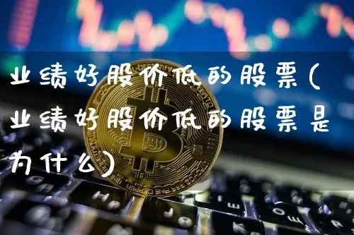 业绩好股价低的股票(业绩好股价低的股票是为什么)_https://www.cangshenghg.com_财经新闻_第1张