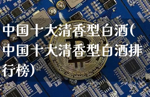 中国十大清香型白酒(中国十大清香型白酒排行榜)_https://www.cangshenghg.com_科创板_第1张