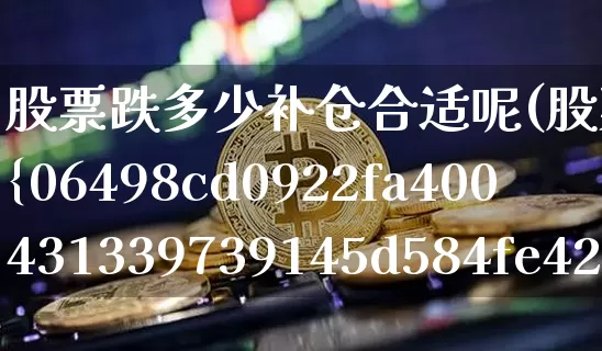 股票跌多少补仓合适呢(股票跌了20%如何补仓)_https://www.cangshenghg.com_北交所_第1张