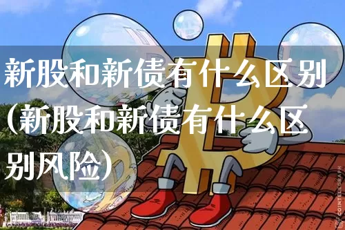 新股和新债有什么区别(新股和新债有什么区别风险)_https://www.cangshenghg.com_北交所_第1张