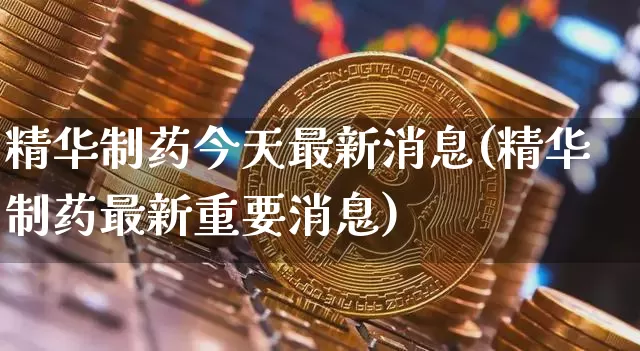 精华制药今天最新消息(精华制药最新重要消息)_https://www.cangshenghg.com_创业板_第1张