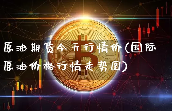 原油期货今天行情价(国际原油价格行情走势图)_https://www.cangshenghg.com_北交所_第1张
