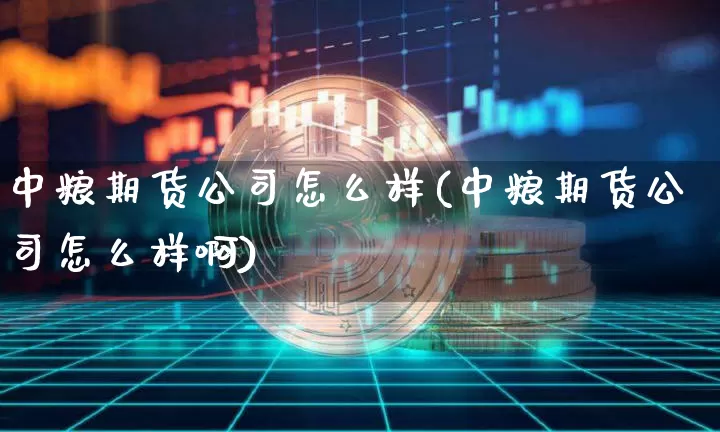 中粮期货公司怎么样(中粮期货公司怎么样啊)_https://www.cangshenghg.com_科创板_第1张