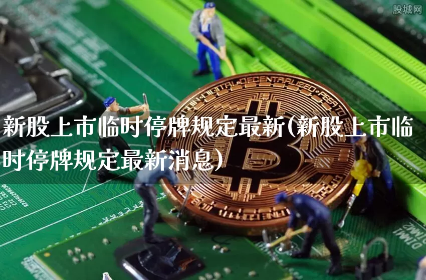 新股上市临时停牌规定最新(新股上市临时停牌规定最新消息)_https://www.cangshenghg.com_科创板_第1张