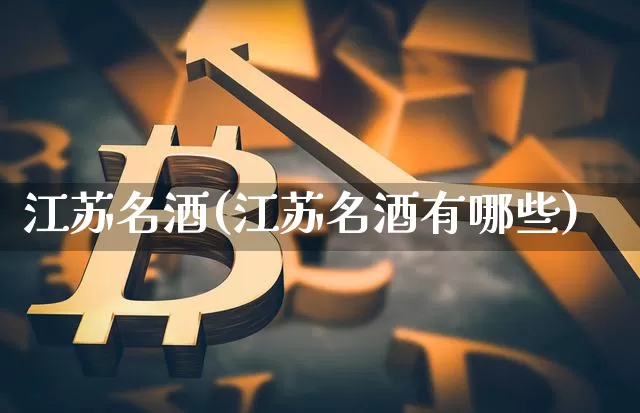 江苏名酒(江苏名酒有哪些)_https://www.cangshenghg.com_科创板_第1张