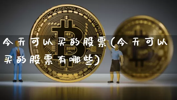 今天可以买的股票(今天可以买的股票有哪些)_https://www.cangshenghg.com_北交所_第1张