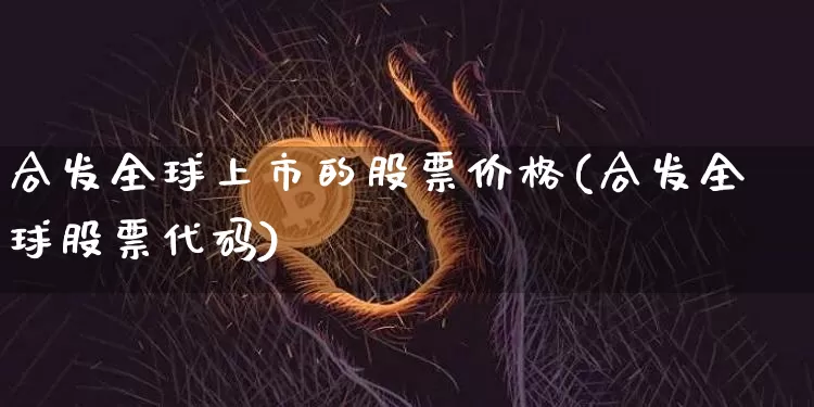 合发全球上市的股票价格(合发全球股票代码)_https://www.cangshenghg.com_创业板_第1张