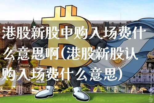 港股新股申购入场费什么意思啊(港股新股认购入场费什么意思)_https://www.cangshenghg.com_A股_第1张