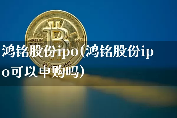 鸿铭股份ipo(鸿铭股份ipo可以申购吗)_https://www.cangshenghg.com_北交所_第1张