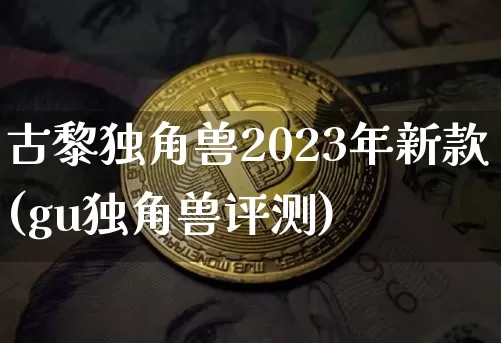 古黎独角兽2023年新款(gu独角兽评测)_https://www.cangshenghg.com_科创板_第1张