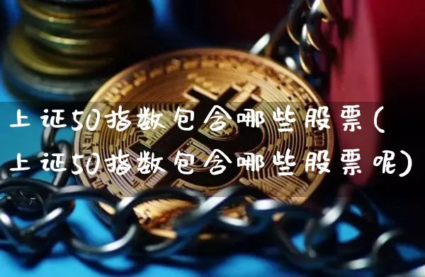 上证50指数包含哪些股票(上证50指数包含哪些股票呢)_https://www.cangshenghg.com_北交所_第1张