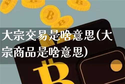 大宗交易是啥意思(大宗商品是啥意思)_https://www.cangshenghg.com_创业板_第1张