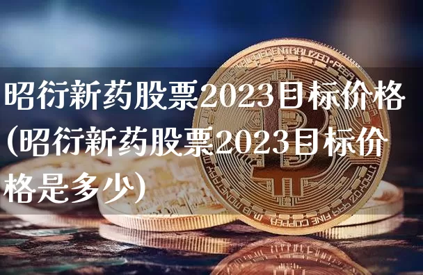 昭衍新药股票2023目标价格(昭衍新药股票2023目标价格是多少)_https://www.cangshenghg.com_创业板_第1张