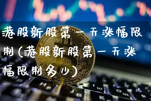 港股新股第一天涨幅限制(港股新股第一天涨幅限制多少)_https://www.cangshenghg.com_科创板_第1张
