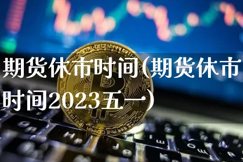 期货休市时间(期货休市时间2023五一)_https://www.cangshenghg.com_财经新闻_第1张