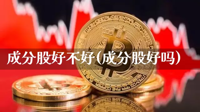 成分股好不好(成分股好吗)_https://www.cangshenghg.com_A股_第1张
