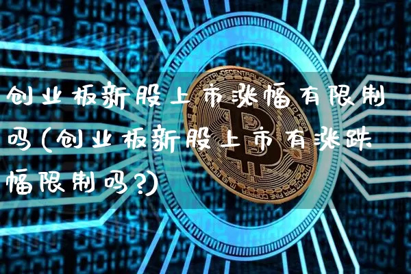 创业板新股上市涨幅有限制吗(创业板新股上市有涨跌幅限制吗?)_https://www.cangshenghg.com_科创板_第1张