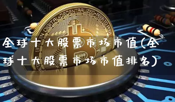 全球十大股票市场市值(全球十大股票市场市值排名)_https://www.cangshenghg.com_北交所_第1张