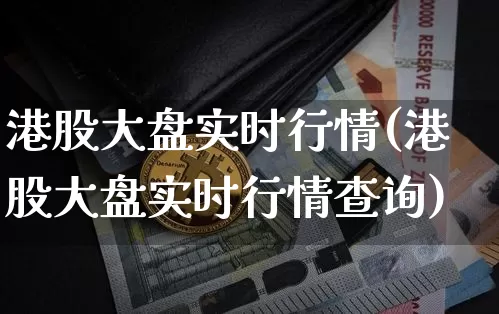 港股大盘实时行情(港股大盘实时行情查询)_https://www.cangshenghg.com_科创板_第1张