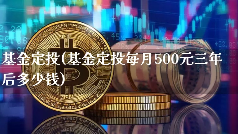 基金定投(基金定投每月500元三年后多少钱)_https://www.cangshenghg.com_北交所_第1张