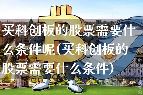 买科创板的股票需要什么条件呢(买科创板的股票需要什么条件)_https://www.cangshenghg.com_A股_第1张