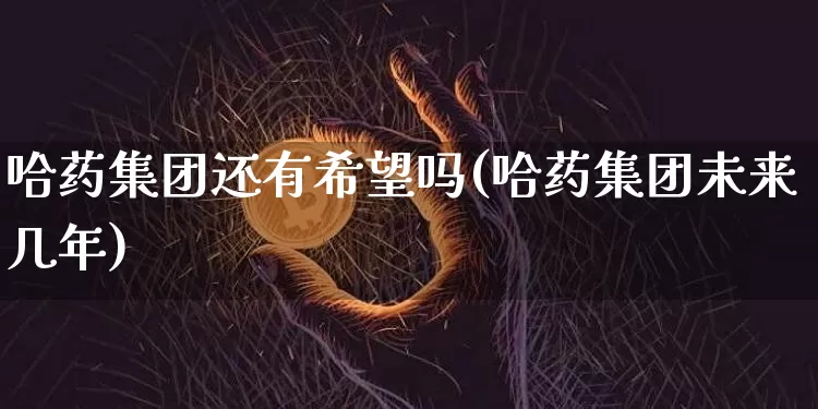 哈药集团还有希望吗(哈药集团未来几年)_https://www.cangshenghg.com_创业板_第1张
