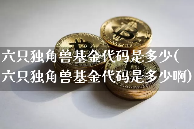 六只独角兽基金代码是多少(六只独角兽基金代码是多少啊)_https://www.cangshenghg.com_科创板_第1张