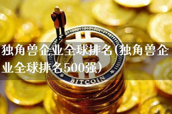 独角兽企业全球排名(独角兽企业全球排名500强)_https://www.cangshenghg.com_北交所_第1张