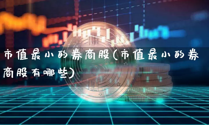 市值最小的券商股(市值最小的券商股有哪些)_https://www.cangshenghg.com_创业板_第1张