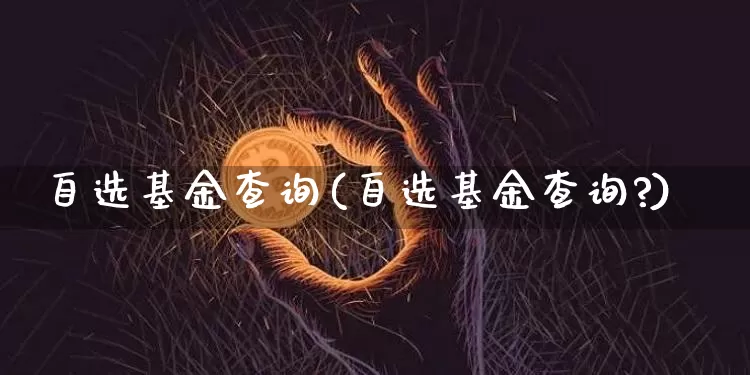 自选基金查询(自选基金查询?)_https://www.cangshenghg.com_北交所_第1张